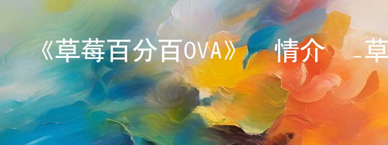 陳卓欣發布《草莓百分百OVA》詳情介紹_草莓百分百OVA已完結在線觀看_草莓百分百OVA迅雷下載_日漫